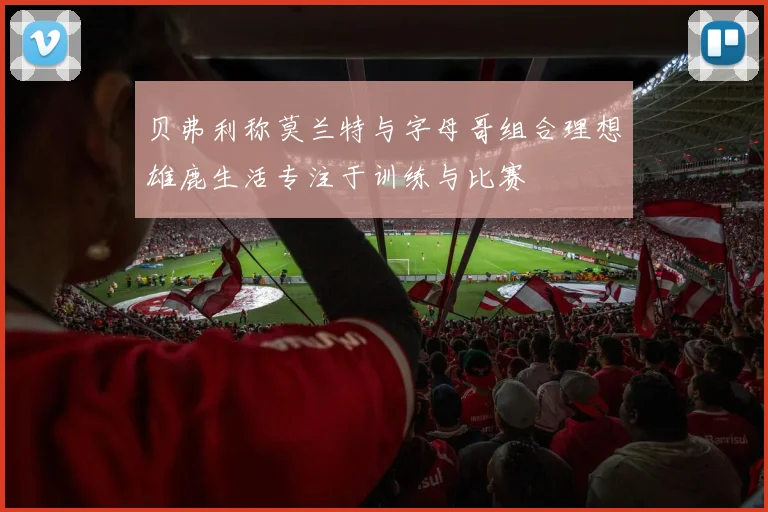 贝弗利称莫兰特与字母哥组合理想雄鹿生活专注于训练与比赛