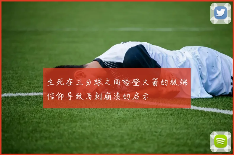 生死在三分球之间哈登火箭的极端信仰导致马刺崩溃的启示
