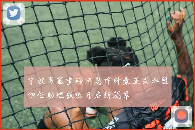宁波男篮重磅消息许钟豪正式加盟担任助理教练开启新篇章