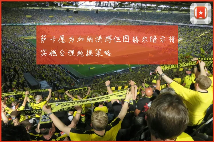 萨卡愿为加纳拼搏但图赫尔暗示将实施合理轮换策略