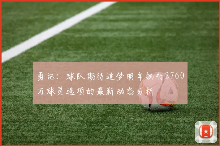勇记：球队期待追梦明年执行2760万球员选项的最新动态分析