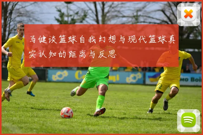 马健谈篮球自我幻想与现代篮球真实认知的距离与反思