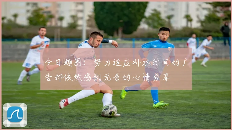 今日趣图：努力适应补水时间的广告却依然感到无奈的心情分享