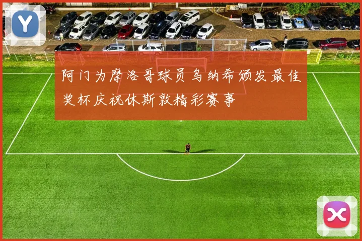 阿门为摩洛哥球员乌纳希颁发最佳奖杯庆祝休斯敦精彩赛事