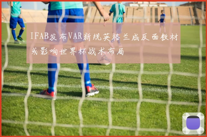 IFAB发布VAR新规英格兰成反面教材或影响世界杯战术布局