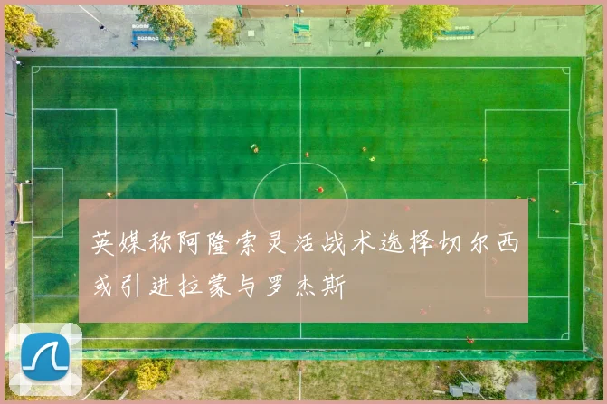 英媒称阿隆索灵活战术选择切尔西或引进拉蒙与罗杰斯