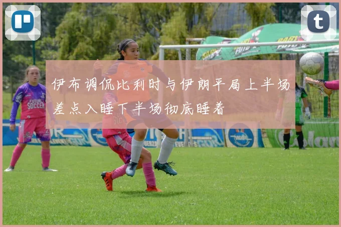 伊布调侃比利时与伊朗平局上半场差点入睡下半场彻底睡着