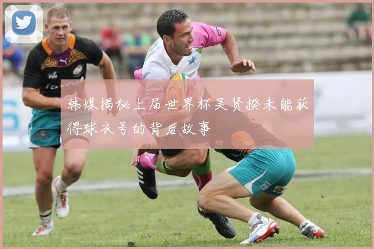 韩媒揭秘上届世界杯吴贤揆未能获得球衣号的背后故事