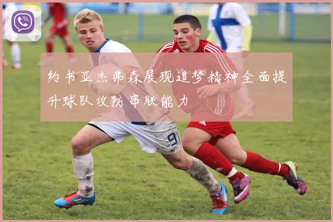 约书亚杰弗森展现追梦精神全面提升球队攻防串联能力
