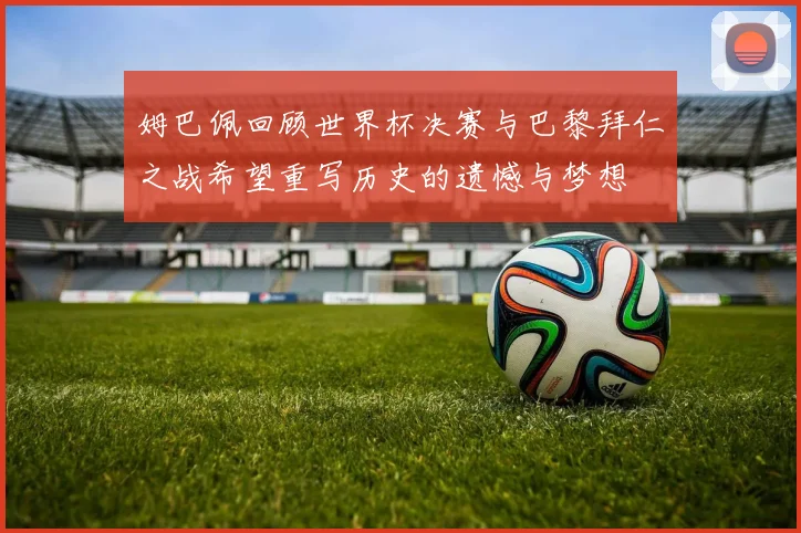 姆巴佩回顾世界杯决赛与巴黎拜仁之战希望重写历史的遗憾与梦想