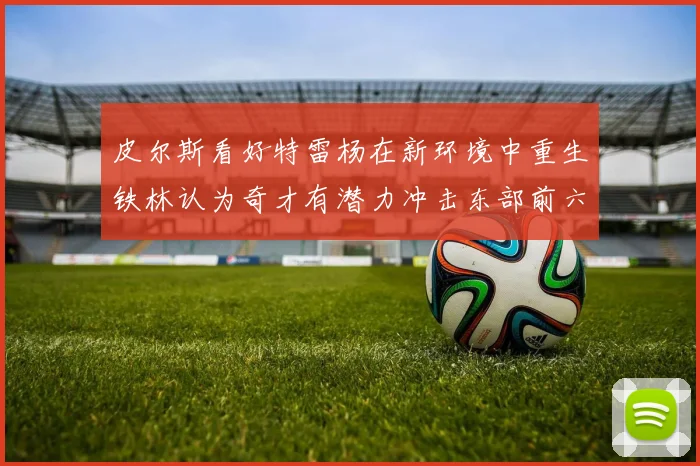 皮尔斯看好特雷杨在新环境中重生铁林认为奇才有潜力冲击东部前六名