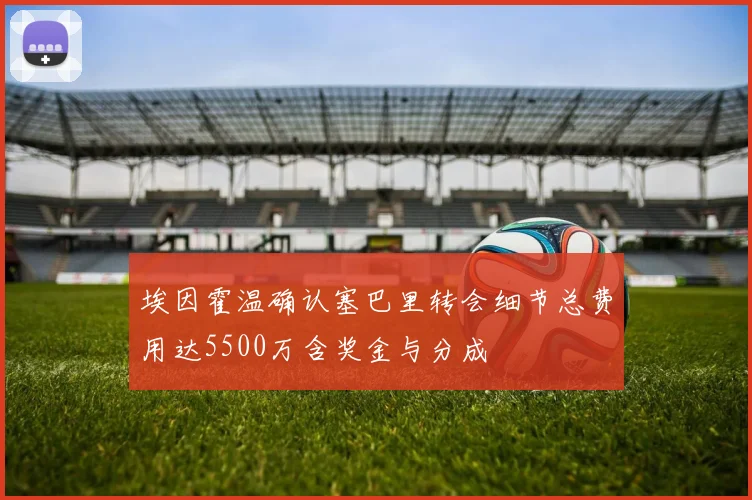 埃因霍温确认塞巴里转会细节总费用达5500万含奖金与分成