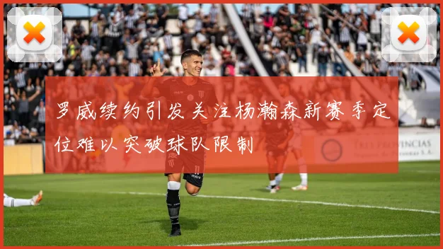 罗威续约引发关注杨瀚森新赛季定位难以突破球队限制