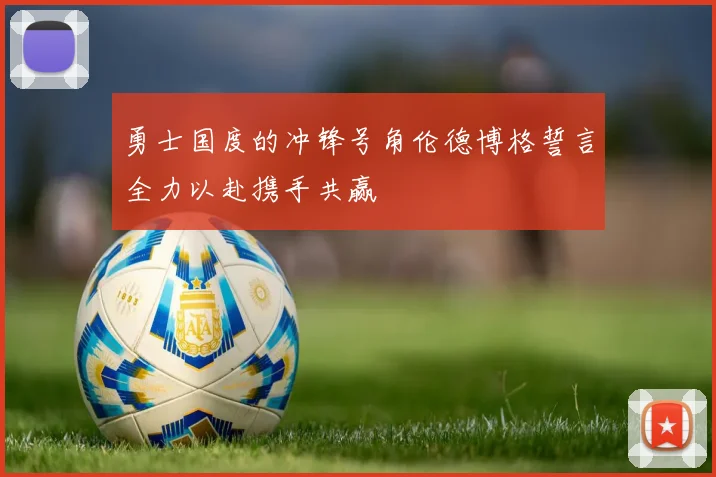 勇士国度的冲锋号角伦德博格誓言全力以赴携手共赢