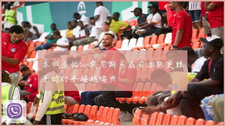 本田圭佑：突尼斯或成日本队更棘手的对手超越瑞典