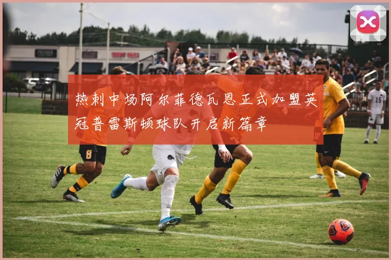 热刺中场阿尔菲德瓦恩正式加盟英冠普雷斯顿球队开启新篇章