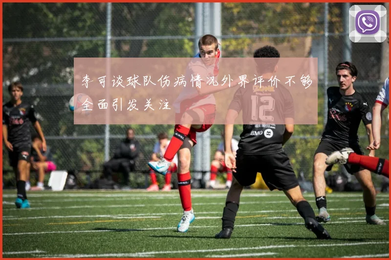 李可谈球队伤病情况外界评价不够全面引发关注
